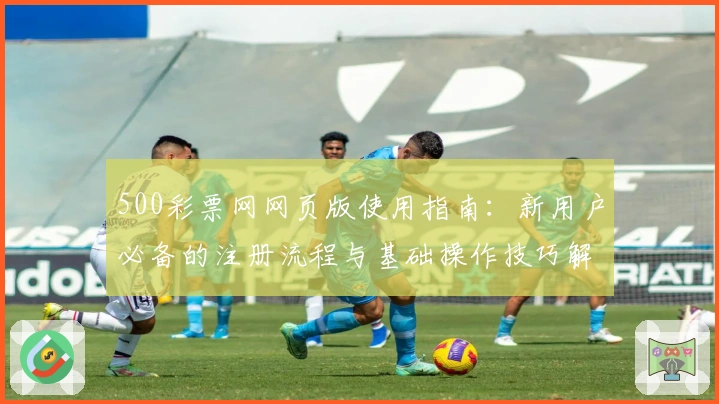 500彩票网网页版使用指南：新用户必备的注册流程与基础操作技巧解析