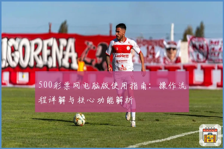 500彩票网电脑版使用指南：操作流程详解与核心功能解析