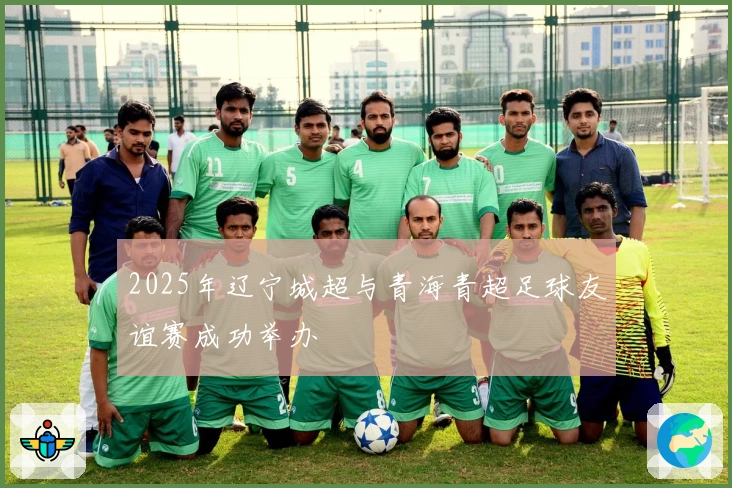 2025年辽宁城超与青海青超足球友谊赛成功举办