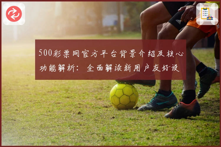 500彩票网官方平台背景介绍及核心功能解析：全面解读新用户友好设计