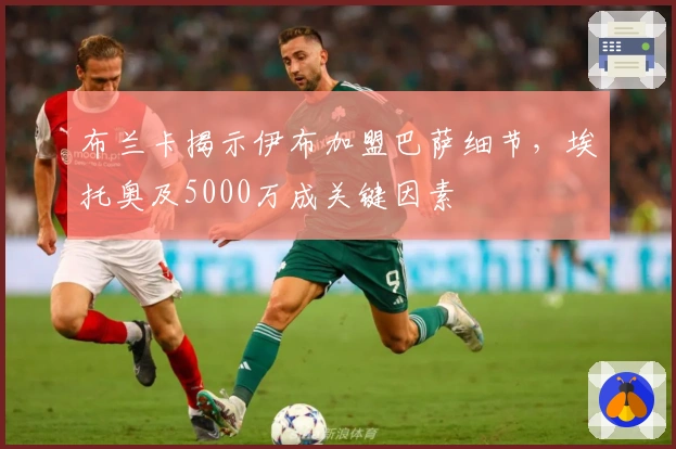 布兰卡揭示伊布加盟巴萨细节，埃托奥及5000万成关键因素