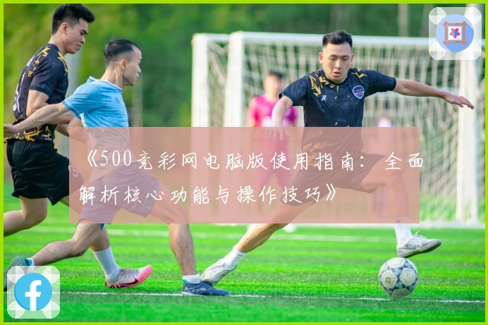 《500竞彩网电脑版使用指南：全面解析核心功能与操作技巧》