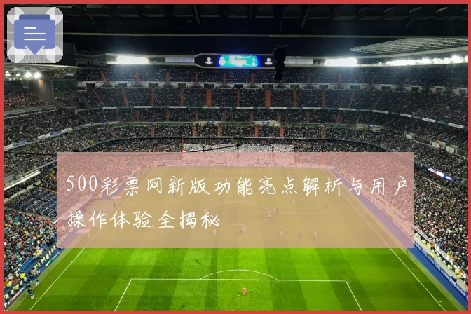 500彩票网新版功能亮点解析与用户操作体验全揭秘