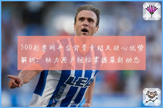 500彩票网平台背景介绍及核心优势解析：助力用户轻松掌握最新动态