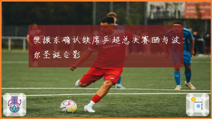 樊振东确认缺席乒超总决赛晒与波尔圣诞合影