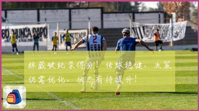 林葳破纪录得分！传球稳健，决策仍需优化，状态有待提升！