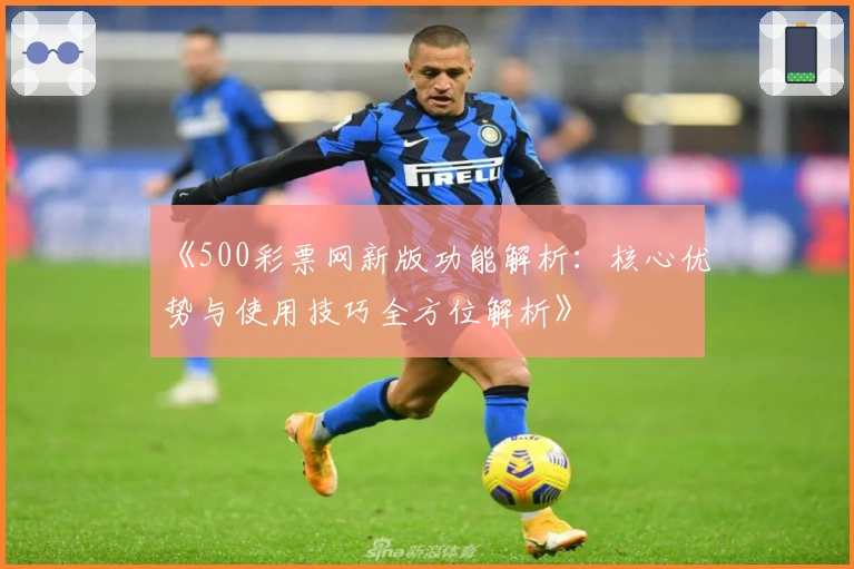 《500彩票网新版功能解析：核心优势与使用技巧全方位解析》