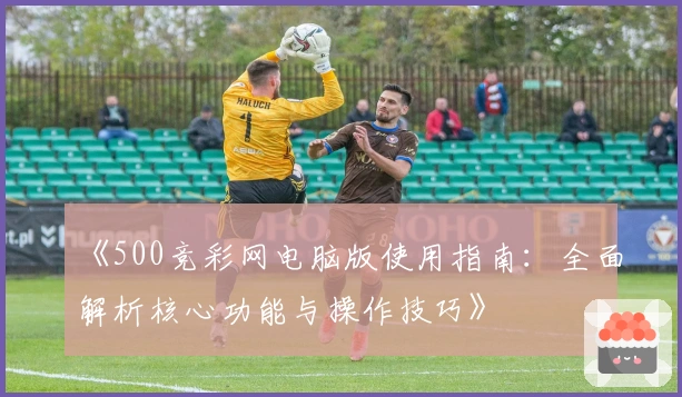 《500竞彩网电脑版使用指南：全面解析核心功能与操作技巧》