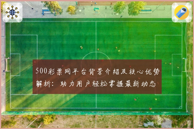 500彩票网平台背景介绍及核心优势解析：助力用户轻松掌握最新动态