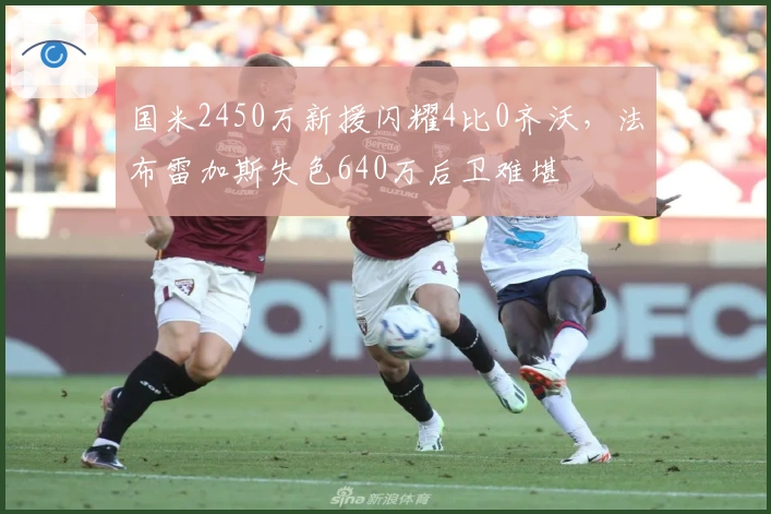 国米2450万新援闪耀4比0齐沃，法布雷加斯失色640万后卫难堪
