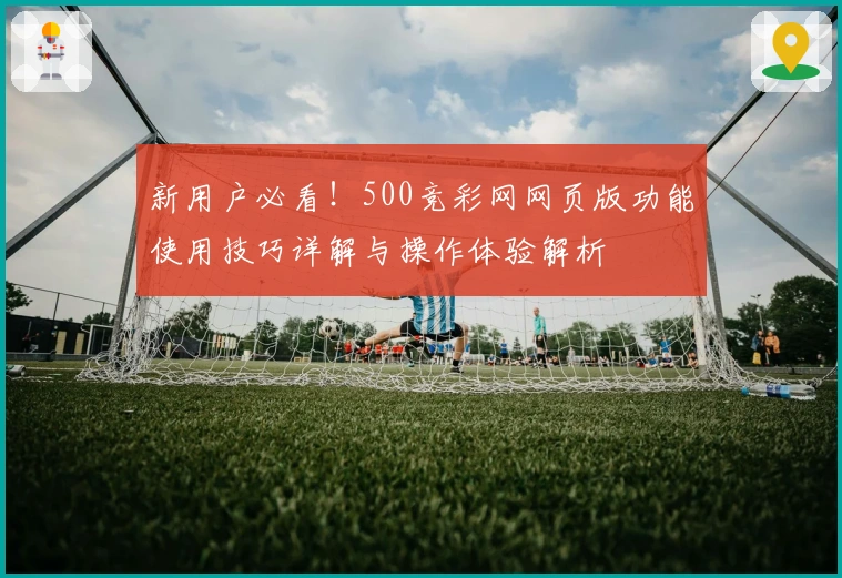 新用户必看！500竞彩网网页版功能使用技巧详解与操作体验解析