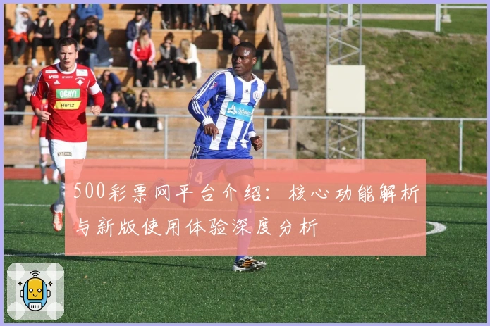 500彩票网平台介绍：核心功能解析与新版使用体验深度分析