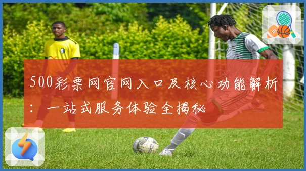 500彩票网官网入口及核心功能解析：一站式服务体验全揭秘