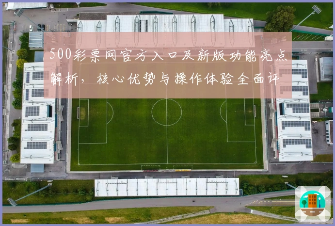 500彩票网官方入口及新版功能亮点解析，核心优势与操作体验全面评测