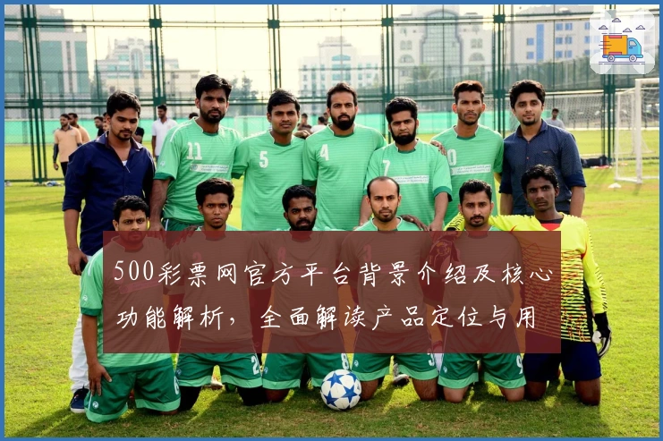 500彩票网官方平台背景介绍及核心功能解析，全面解读产品定位与用户体验亮点