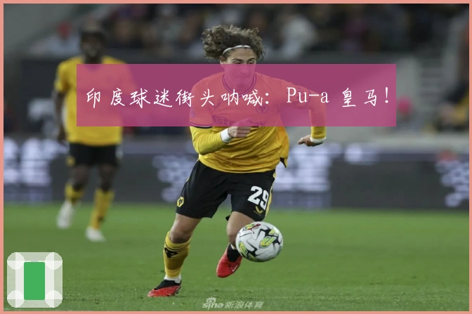 印度球迷街头呐喊：Pu-a 皇马！