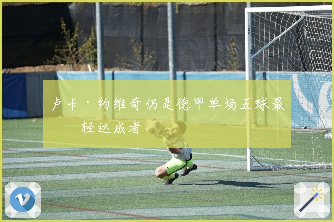 卢卡·约维奇仍是德甲单场五球最年轻达成者