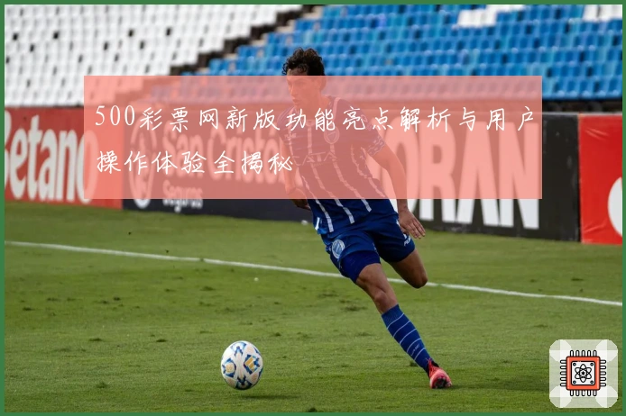 500彩票网新版功能亮点解析与用户操作体验全揭秘