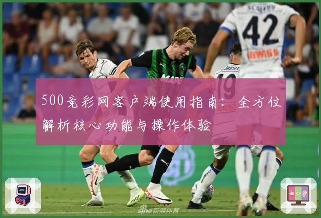 500竞彩网客户端使用指南：全方位解析核心功能与操作体验