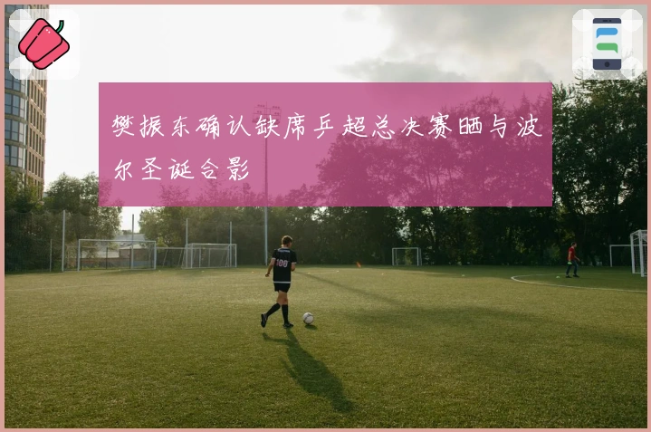 樊振东确认缺席乒超总决赛晒与波尔圣诞合影