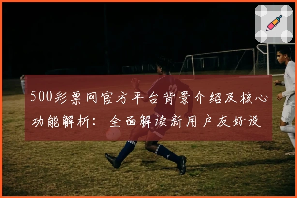 500彩票网官方平台背景介绍及核心功能解析：全面解读新用户友好设计