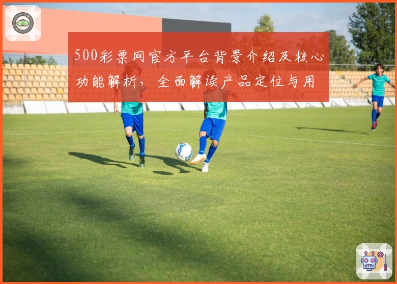 500彩票网官方平台背景介绍及核心功能解析，全面解读产品定位与用户体验亮点
