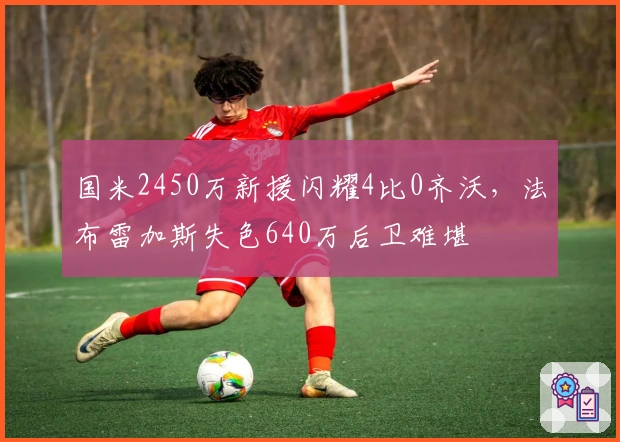 国米2450万新援闪耀4比0齐沃，法布雷加斯失色640万后卫难堪