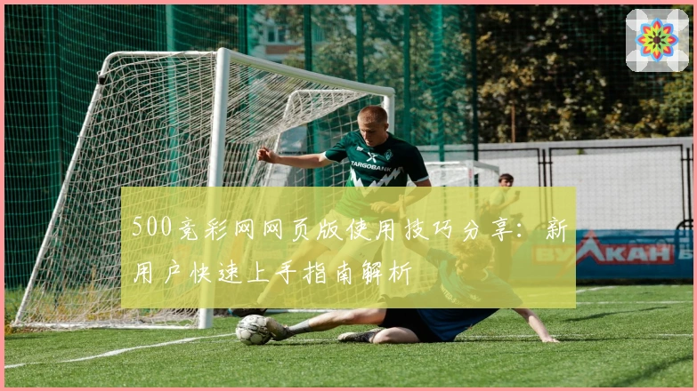 500竞彩网网页版使用技巧分享：新用户快速上手指南解析