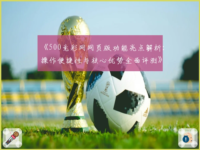《500竞彩网网页版功能亮点解析：操作便捷性与核心优势全面评测》
