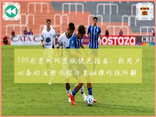 500彩票网网页版使用指南：新用户必备的注册流程与基础操作技巧解析