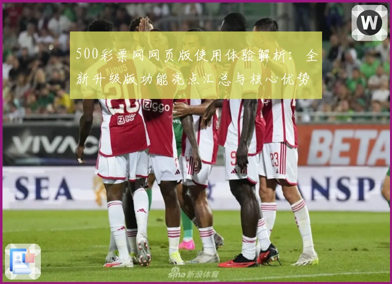 500彩票网网页版使用体验解析：全新升级版功能亮点汇总与核心优势分析