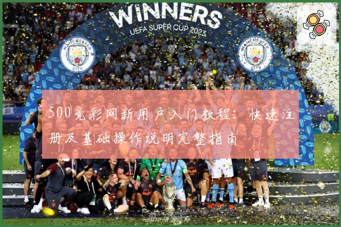 500竞彩网新用户入门教程：快速注册及基础操作说明完整指南