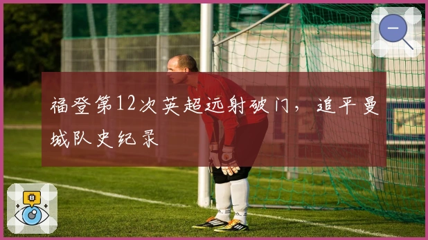 福登第12次英超远射破门，追平曼城队史纪录