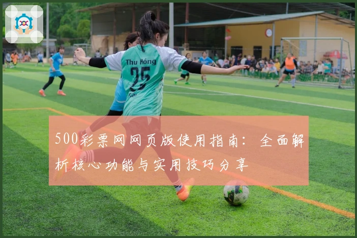 500彩票网网页版使用指南：全面解析核心功能与实用技巧分享