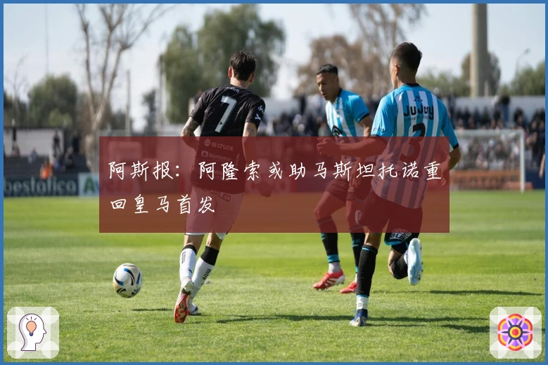 阿斯报：阿隆索或助马斯坦托诺重回皇马首发