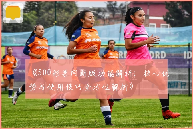 《500彩票网新版功能解析：核心优势与使用技巧全方位解析》