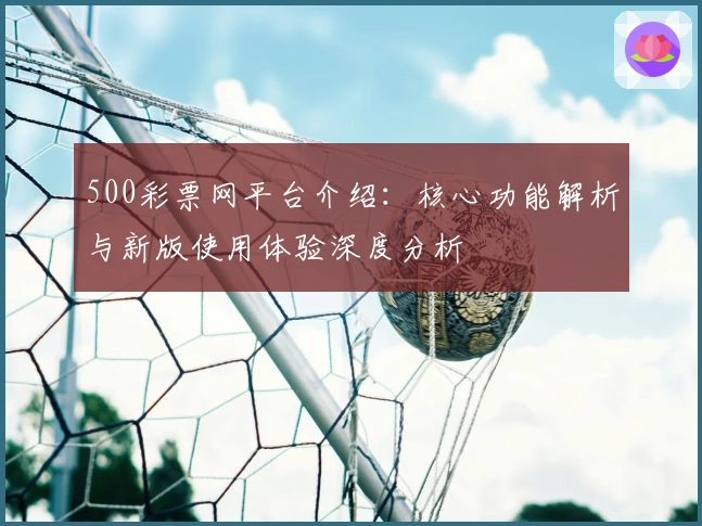 500彩票网平台介绍：核心功能解析与新版使用体验深度分析
