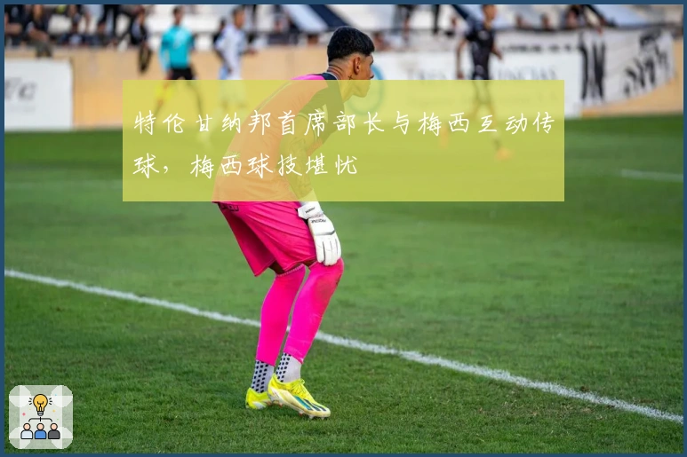 特伦甘纳邦首席部长与梅西互动传球，梅西球技堪忧