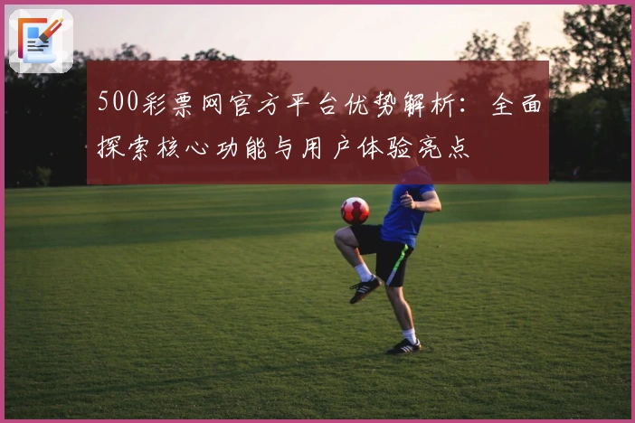 500彩票网官方平台优势解析：全面探索核心功能与用户体验亮点