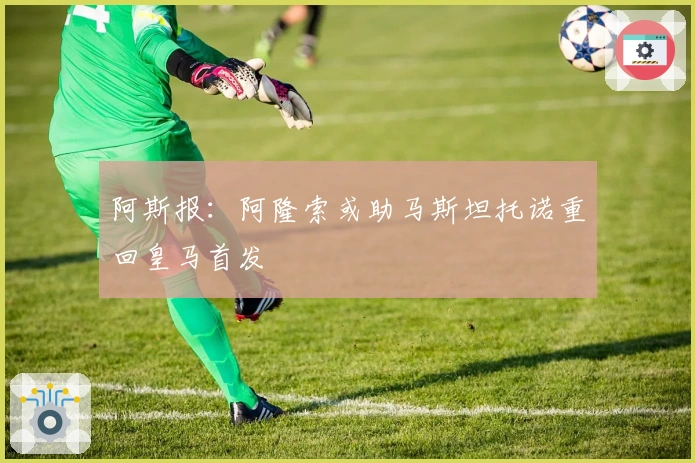 阿斯报：阿隆索或助马斯坦托诺重回皇马首发
