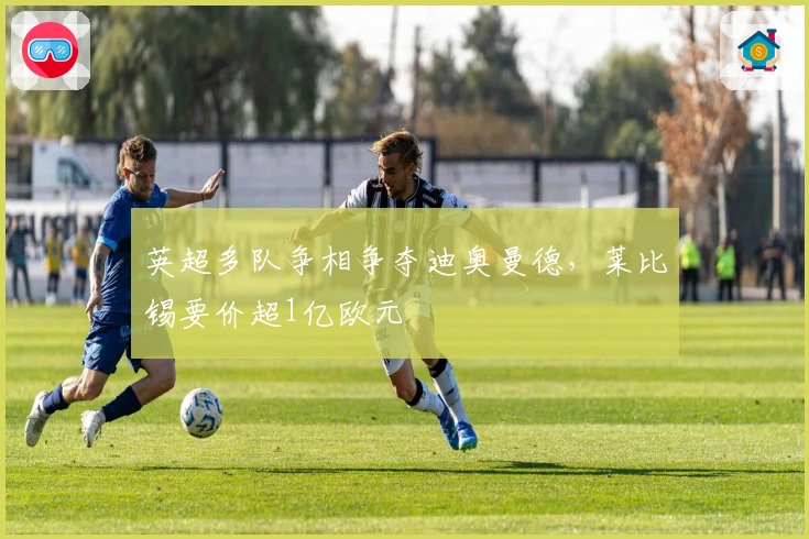 英超多队争相争夺迪奥曼德，莱比锡要价超1亿欧元