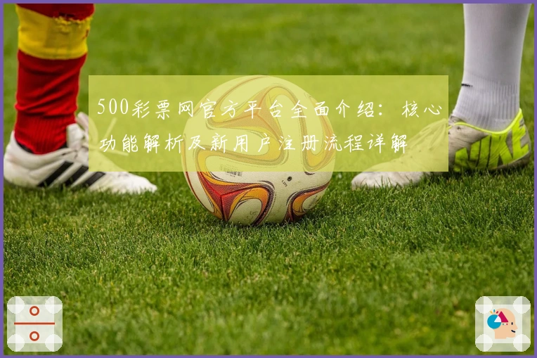 500彩票网官方平台全面介绍：核心功能解析及新用户注册流程详解