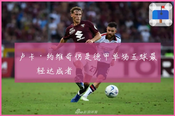 卢卡·约维奇仍是德甲单场五球最年轻达成者