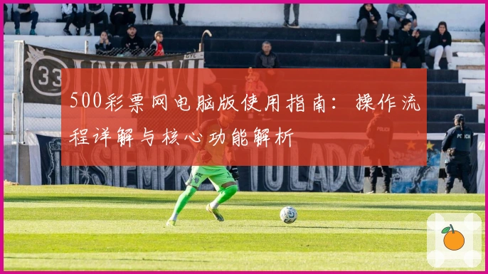 500彩票网电脑版使用指南：操作流程详解与核心功能解析