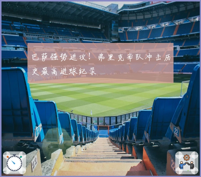 巴萨强势进攻！弗里克率队冲击历史最高进球纪录