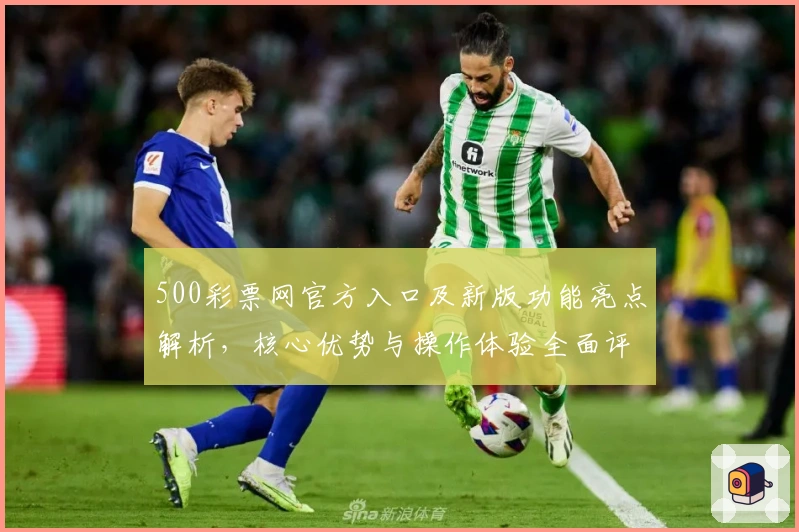 500彩票网官方入口及新版功能亮点解析，核心优势与操作体验全面评测