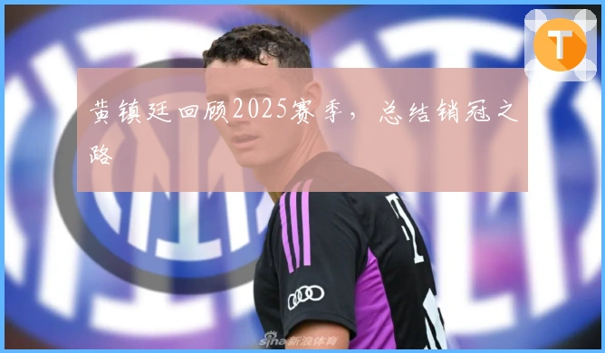 黄镇廷回顾2025赛季，总结销冠之路