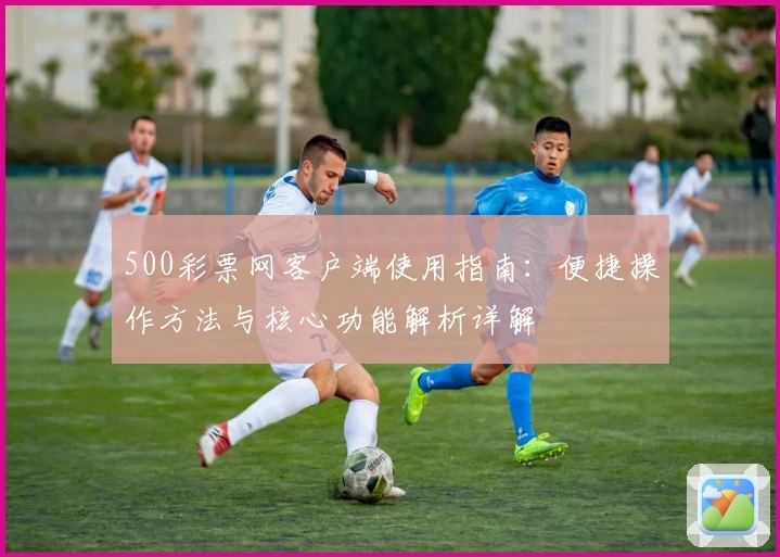 500彩票网客户端使用指南：便捷操作方法与核心功能解析详解