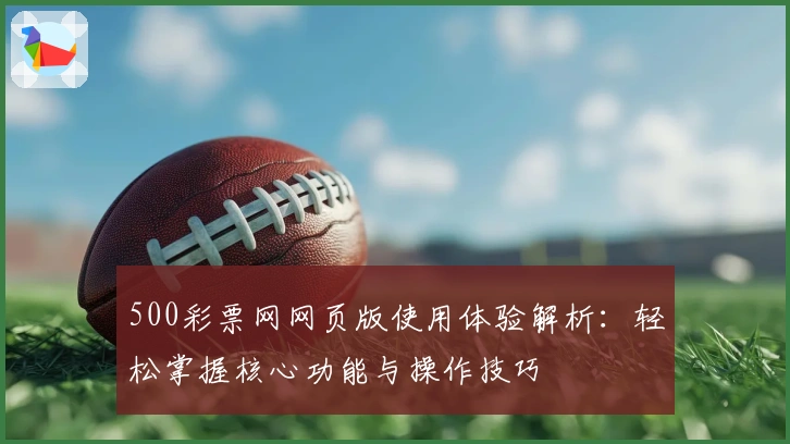 500彩票网网页版使用体验解析：轻松掌握核心功能与操作技巧