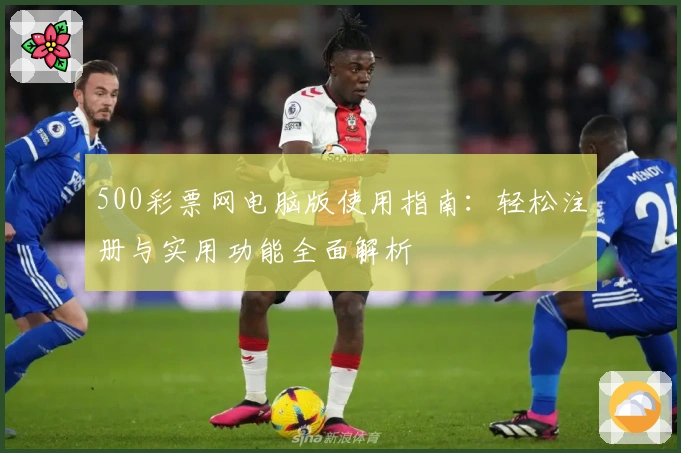 500彩票网电脑版使用指南：轻松注册与实用功能全面解析